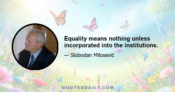 Equality means nothing unless incorporated into the institutions.