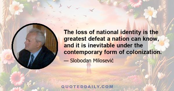 The loss of national identity is the greatest defeat a nation can know, and it is inevitable under the contemporary form of colonization.