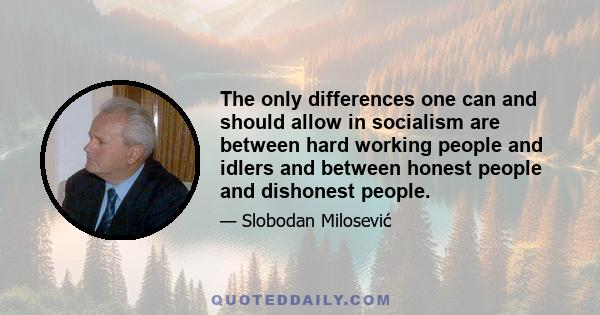 The only differences one can and should allow in socialism are between hard working people and idlers and between honest people and dishonest people.