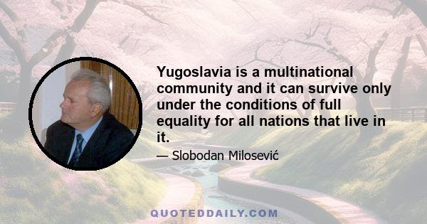 Yugoslavia is a multinational community and it can survive only under the conditions of full equality for all nations that live in it.