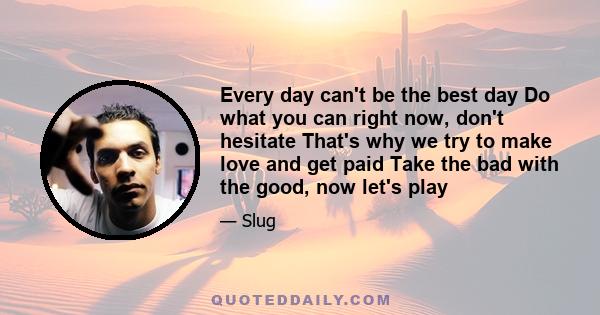 Every day can't be the best day Do what you can right now, don't hesitate That's why we try to make love and get paid Take the bad with the good, now let's play