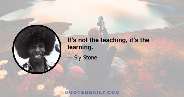 It's not the teaching, it's the learning.