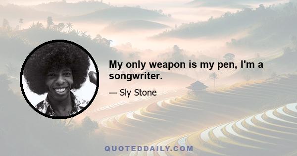 My only weapon is my pen, I'm a songwriter.