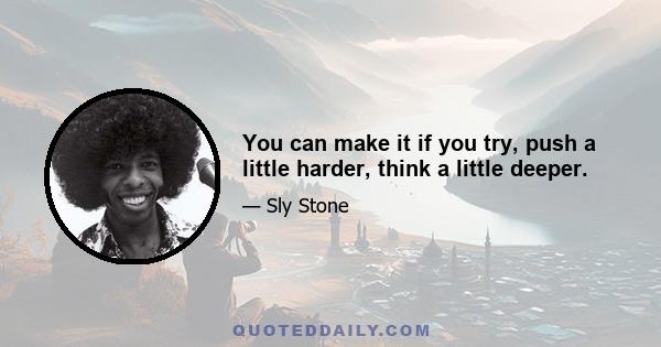 You can make it if you try, push a little harder, think a little deeper.