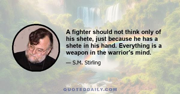 A fighter should not think only of his shete, just because he has a shete in his hand. Everything is a weapon in the warrior's mind.