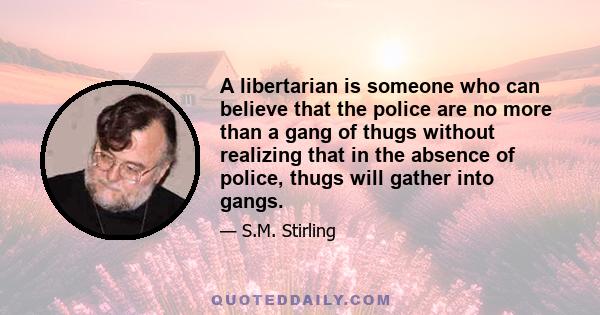 A libertarian is someone who can believe that the police are no more than a gang of thugs without realizing that in the absence of police, thugs will gather into gangs.