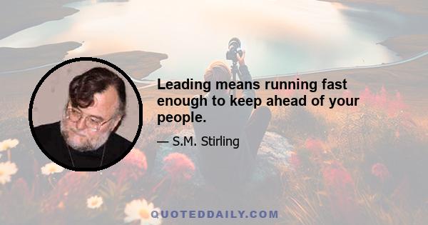 Leading means running fast enough to keep ahead of your people.