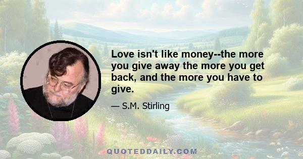 Love isn't like money--the more you give away the more you get back, and the more you have to give.