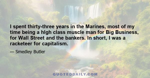 I spent thirty-three years in the Marines, most of my time being a hlgh class muscle man for Big Business, for Wall Street and the bankers. In short, I was a racketeer for capitalism.