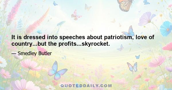 It is dressed into speeches about patriotism, love of country...but the profits...skyrocket.