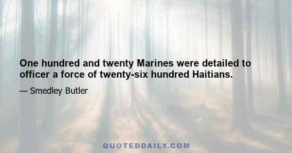 One hundred and twenty Marines were detailed to officer a force of twenty-six hundred Haitians.