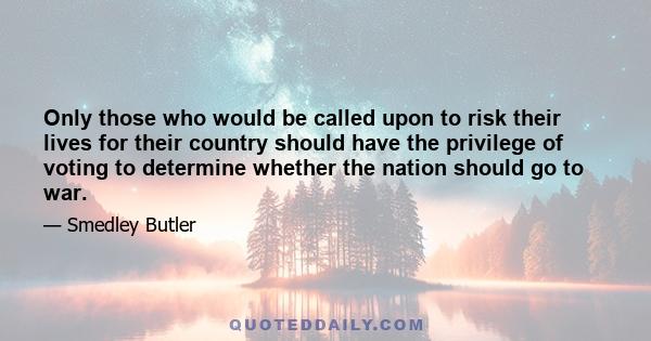 Only those who would be called upon to risk their lives for their country should have the privilege of voting to determine whether the nation should go to war.