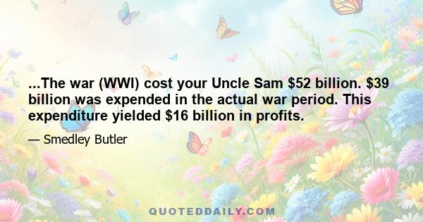 ...The war (WWI) cost your Uncle Sam $52 billion. $39 billion was expended in the actual war period. This expenditure yielded $16 billion in profits.