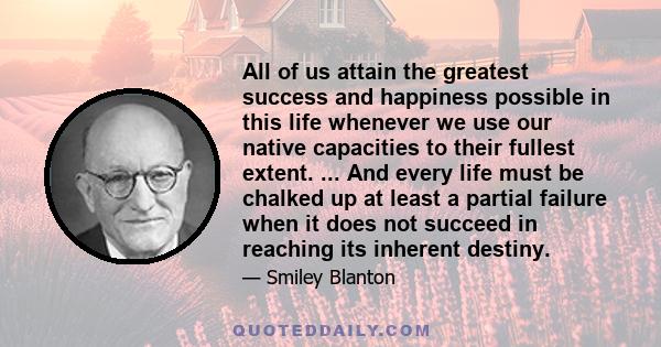 All of us attain the greatest success and happiness possible in this life whenever we use our native capacities to their fullest extent. ... And every life must be chalked up at least a partial failure when it does not