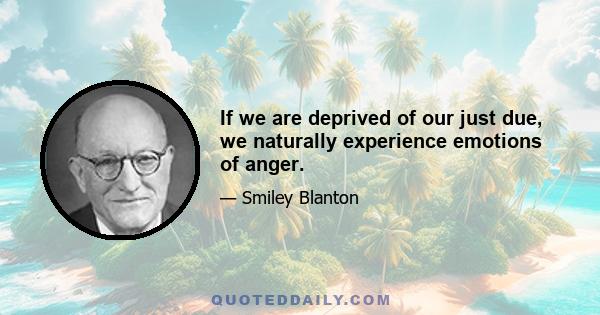 If we are deprived of our just due, we naturally experience emotions of anger.