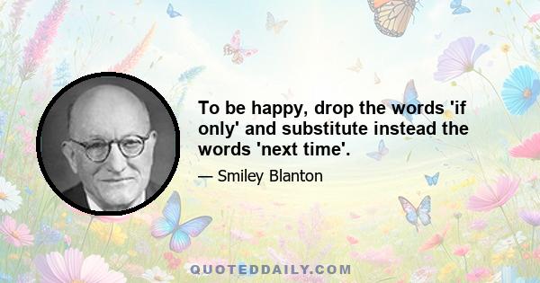 To be happy, drop the words 'if only' and substitute instead the words 'next time'.