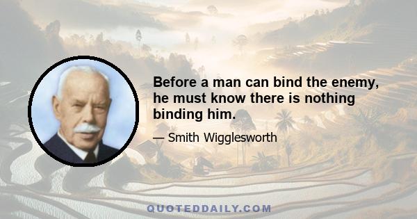 Before a man can bind the enemy, he must know there is nothing binding him.