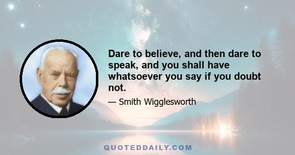 Dare to believe, and then dare to speak, and you shall have whatsoever you say if you doubt not.