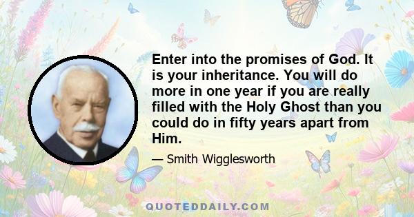 Enter into the promises of God. It is your inheritance. You will do more in one year if you are really filled with the Holy Ghost than you could do in fifty years apart from Him.