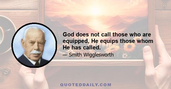 God does not call those who are equipped, He equips those whom He has called.