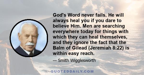 God's Word never fails. He will always heal you if you dare to believe Him. Men are searching everywhere today for things with which they can heal themselves, and they ignore the fact that the Balm of Gilead (Jeremiah