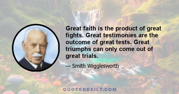 Great faith is the product of great fights. Great testimonies are the outcome of great tests. Great triumphs can only come out of great trials.