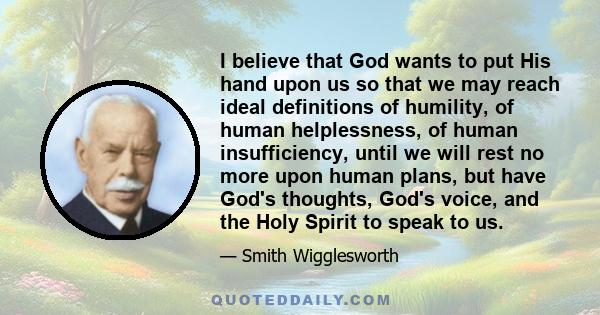 I believe that God wants to put His hand upon us so that we may reach ideal definitions of humility, of human helplessness, of human insufficiency, until we will rest no more upon human plans, but have God's thoughts,