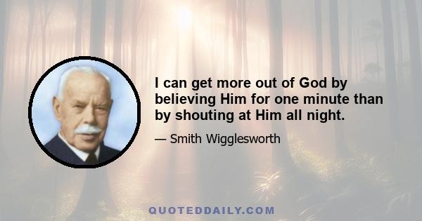 I can get more out of God by believing Him for one minute than by shouting at Him all night.