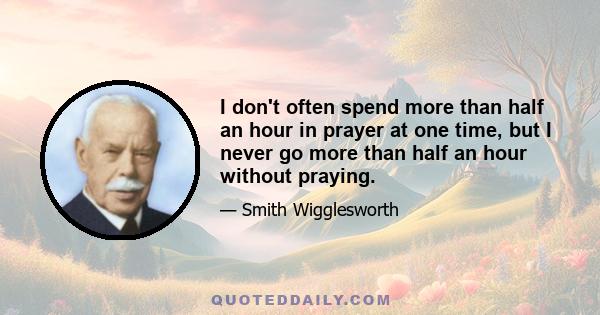 I don't often spend more than half an hour in prayer at one time, but I never go more than half an hour without praying.