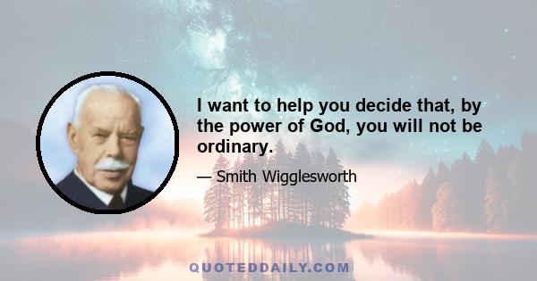 I want to help you decide that, by the power of God, you will not be ordinary.