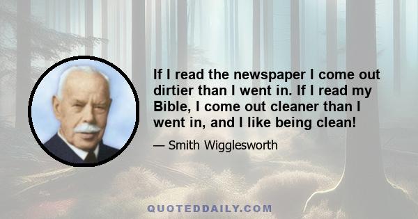 If I read the newspaper I come out dirtier than I went in. If I read my Bible, I come out cleaner than I went in, and I like being clean!