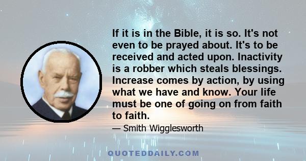 If it is in the Bible, it is so. It's not even to be prayed about. It's to be received and acted upon. Inactivity is a robber which steals blessings. Increase comes by action, by using what we have and know. Your life