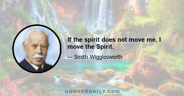 If the spirit does not move me, I move the Spirit.