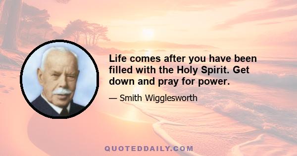 Life comes after you have been filled with the Holy Spirit. Get down and pray for power.