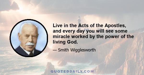 Live in the Acts of the Apostles, and every day you will see some miracle worked by the power of the living God.