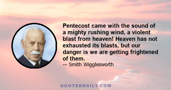 Pentecost came with the sound of a mighty rushing wind, a violent blast from heaven! Heaven has not exhausted its blasts, but our danger is we are getting frightened of them.