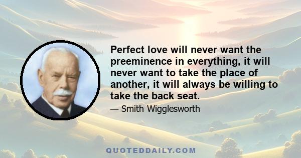 Perfect love will never want the preeminence in everything, it will never want to take the place of another, it will always be willing to take the back seat.