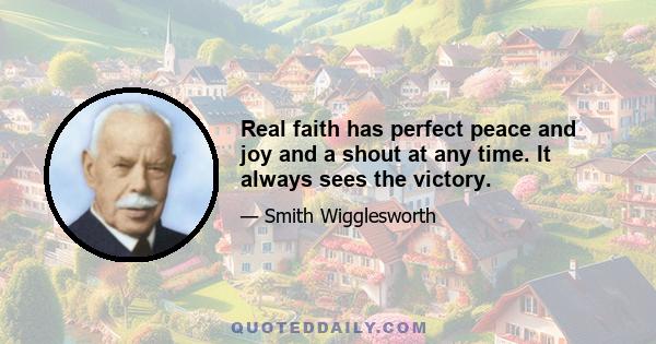 Real faith has perfect peace and joy and a shout at any time. It always sees the victory.