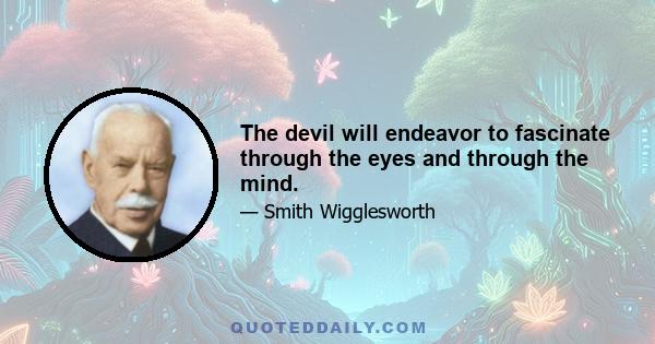 The devil will endeavor to fascinate through the eyes and through the mind.