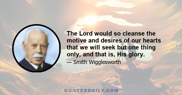 The Lord would so cleanse the motive and desires of our hearts that we will seek but one thing only, and that is, His glory.