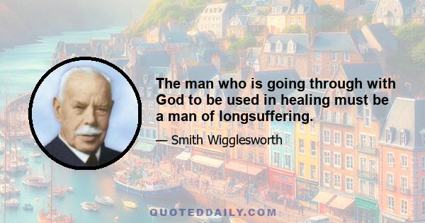 The man who is going through with God to be used in healing must be a man of longsuffering.