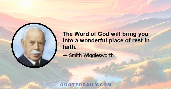 The Word of God will bring you into a wonderful place of rest in faith.