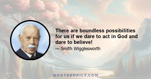 There are boundless possibilities for us if we dare to act in God and dare to believe!