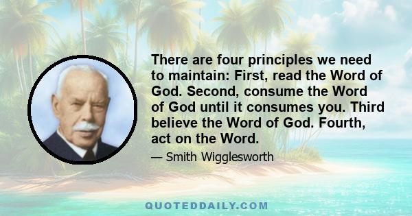 There are four principles we need to maintain: First, read the Word of God. Second, consume the Word of God until it consumes you. Third believe the Word of God. Fourth, act on the Word.