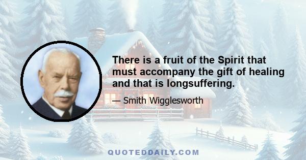 There is a fruit of the Spirit that must accompany the gift of healing and that is longsuffering.