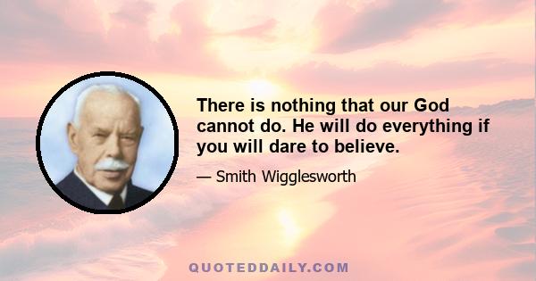 There is nothing that our God cannot do. He will do everything if you will dare to believe.