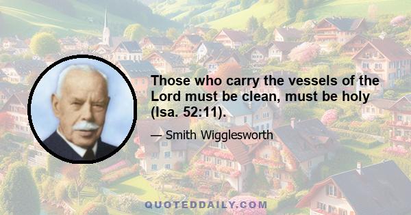 Those who carry the vessels of the Lord must be clean, must be holy (Isa. 52:11).