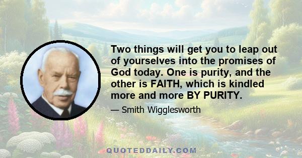 Two things will get you to leap out of yourselves into the promises of God today. One is purity, and the other is FAITH, which is kindled more and more BY PURITY.