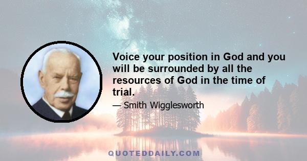 Voice your position in God and you will be surrounded by all the resources of God in the time of trial.