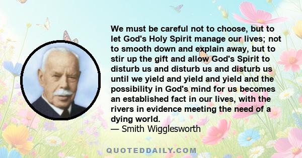 We must be careful not to choose, but to let God's Holy Spirit manage our lives; not to smooth down and explain away, but to stir up the gift and allow God's Spirit to disturb us and disturb us and disturb us until we